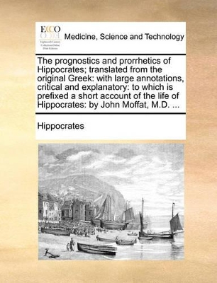 The prognostics and prorrhetics of Hippocrates; translated from the original Greek: with large annotations, critical and explanatory: to which is prefixed a short account of the life of Hippocrates: by John Moffat, M.D. ... book