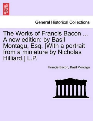 The Works of Francis Bacon ... a New Edition: By Basil Montagu, Esq. [With a Portrait from a Miniature by Nicholas Hilliard.] L.P. by Francis Bacon