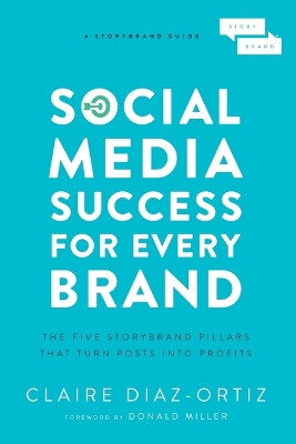 Social Media Success for Every Brand: The Five StoryBrand Pillars That Turn Posts Into Profits by Claire Diaz-Ortiz