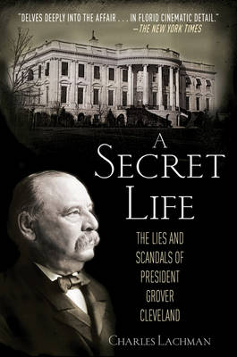 A A Secret Life: The Lies and Scandals of President Grover Cleveland by Charles Lachman