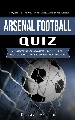 Arsenal Football Quiz: Most Questions That Will Test Your Knowledge of the Gunners (A Collection of Amazing Trivia Quizzes and Fun Facts for Die-hard Liverpool Fans) book