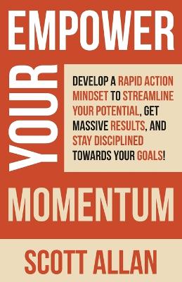 Empower Your Momentum: Develop a Rapid Action Mindset to Streamline Your Potential, Get Massive Results, and Stay Disciplined Towards Your Goals! book