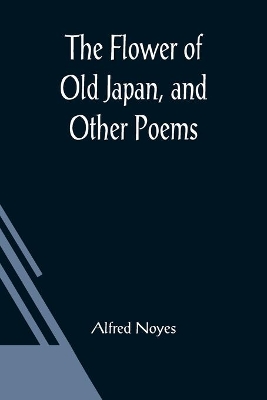 The Flower of Old Japan, and Other Poems by Alfred Noyes