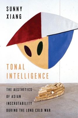 Tonal Intelligence: The Aesthetics of Asian Inscrutability During the Long Cold War by Sunny Xiang