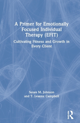 A Primer for Emotionally Focused Individual Therapy (EFIT): Cultivating Fitness and Growth in Every Client by Susan M. Johnson