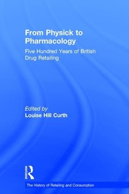 From Physick to Pharmacology: Five Hundred Years of British Drug Retailing by Louise Hill Curth