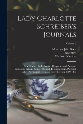 Lady Charlotte Schreiber's Journals: Confidences of a Collector of Ceramics and Antiques Throughout Britain, France, Holland, Belgium, Spain, Portugal, Turkey, Austria and Germany From the Year 1869-1885; Volume 2 by Montague John Guest