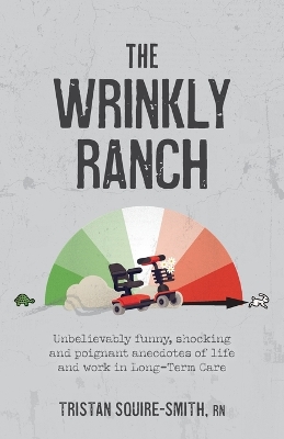 The Wrinkly Ranch: Unbelievably funny, shocking and poignant anecdotes of life and work in Long-Term Care by Tristan Squire-Smith