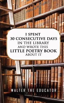 I Spent 30 Consecutive Days in the Library and Wrote this Little Poetry Book about It book