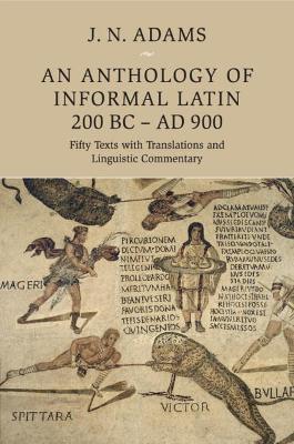 An An Anthology of Informal Latin, 200 BC–AD 900: Fifty Texts with Translations and Linguistic Commentary by J. N. Adams