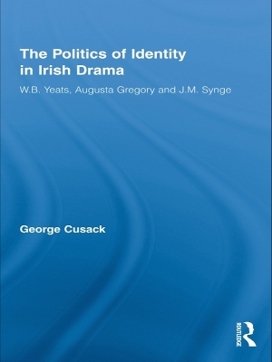 The The Politics of Identity in Irish Drama: W.B. Yeats, Augusta Gregory and J.M. Synge by George Cusack