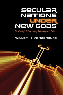 Secular Nations under New Gods: Christianity's Subversion by Technology and Politics by Willem H. Vanderburg