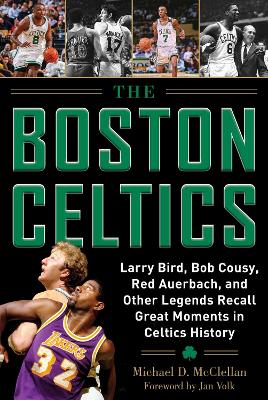 The Boston Celtics: Larry Bird, Bob Cousy, Red Auerbach, and Other Legends Recall Great Moments in Celtics History by Michael D. McClellan