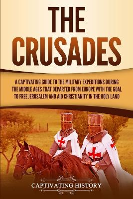 The Crusades: A Captivating Guide to the Military Expeditions During the Middle Ages That Departed from Europe with the Goal to Free Jerusalem and Aid Christianity in the Holy Land by Captivating History