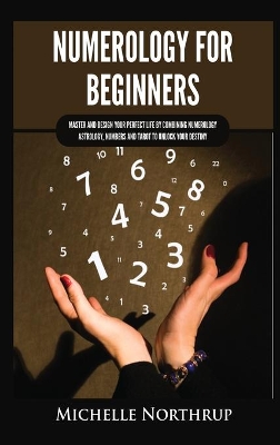 Numerology for Beginners: Master and Design Your Perfect Life by Combining Numerology, Astrology, Numbers and Tarot to Unlock Your Destiny by Michelle Northrup