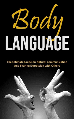 Body Language: The Ultimate Guide on Natural Communication and Sharing Expression with Others book