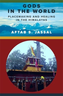 Gods in the World: Placemaking and Healing in the Himalayas by Aftab S. Jassal