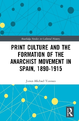 Print Culture and the Formation of the Anarchist Movement in Spain, 1890-1915 by James Michael Yeoman