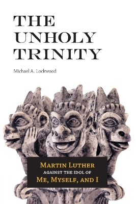 The Unholy Trinity: Martin Luther against the Idol of Me, Myself, and I book