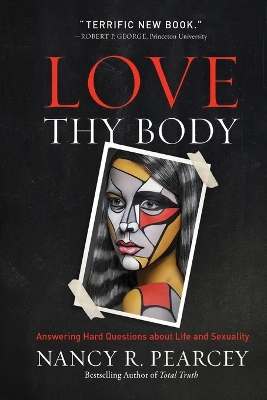 Love Thy Body: Answering Hard Questions about Life and Sexuality by Nancy R. Pearcey