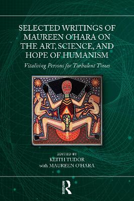 Selected Writings of Maureen O’Hara on the Art, Science, and Hope of Humanism: Vitalising Persons for Turbulent Times by Keith Tudor