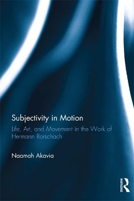 Subjectivity in Motion: Life, Art, and Movement in the Work of Hermann Rorschach by Naamah Akavia