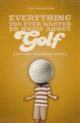 Everything You Ever Wanted to Know About Golf But Were too Afraid to Ask by Iain Macintosh
