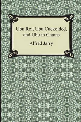 Ubu Roi, Ubu Cuckolded, and Ubu in Chains by Alfred Jarry