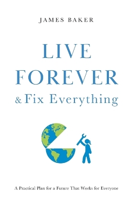 Live Forever & Fix Everything: A Practical Plan for a Future That Works for Everyone by James Baker