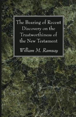 The Bearing of Recent Discovery on the Trustworthiness of the New Testament by William M Ramsay