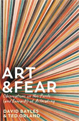 Art & Fear: Observations on the Perils (and Rewards) of Artmaking by David Bayles