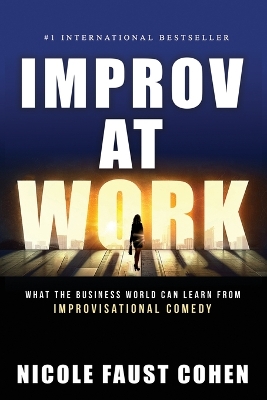 Improv at Work: What the Business World Can Learn from Improvisational Comedy by Nicole Faust Cohen