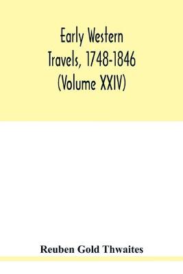 Early western travels, 1748-1846: a series of annotated reprints of some of the best and rarest contemporary volumes of travel: descriptive of the aborigines and social and economic conditions in the middle and far West, during the period of early American settlement (Volume XXIV) by Reuben Gold Thwaites