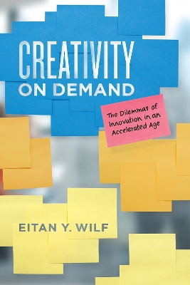 Creativity on Demand: The Dilemmas of Innovation in an Accelerated Age by Eitan Y Wilf