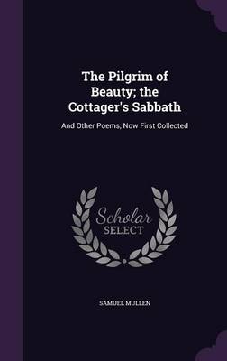 The Pilgrim of Beauty; the Cottager's Sabbath: And Other Poems, Now First Collected by Samuel Mullen