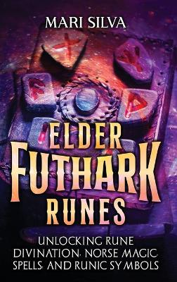 Elder Futhark Runes: Unlocking Rune Divination, Norse Magic, Spells, and Runic Symbols book