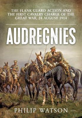 Audregnies: The Flank Guard Action and the First Cavalry Charge of the Great War, 24 August 1914 book