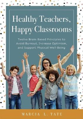 Healthy Teachers, Happy Classrooms: Twelve Brain-Based Principles to Avoid Burnout, Increase Optimism, and Support Physical Well-Being (Manage Stress and Increase Your Health, Wellness, and Efficacy) book