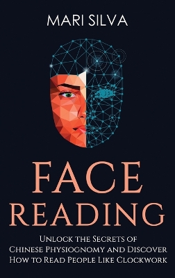 Face Reading: Unlock the Secrets of Chinese Physiognomy and Discover How to Read People Like Clockwork: Unlock the Secrets of Chinese Physiognomy and Discover How to Read People Like Clockwork book