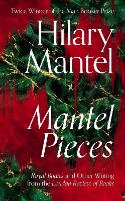 Mantel Pieces: Royal Bodies and Other Writing from the London Review of Books by Hilary Mantel