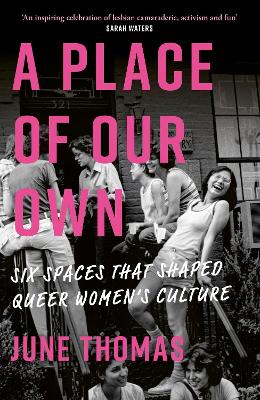 A Place of Our Own: Six Spaces That Shaped Queer Women's Culture - 'An inspiring celebration of lesbian camaraderie, activism and fun' (Sarah Waters) by June Thomas