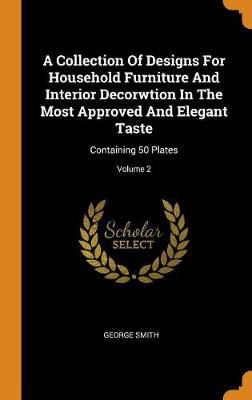 A Collection of Designs for Household Furniture and Interior Decorwtion in the Most Approved and Elegant Taste: Containing 50 Plates; Volume 2 book