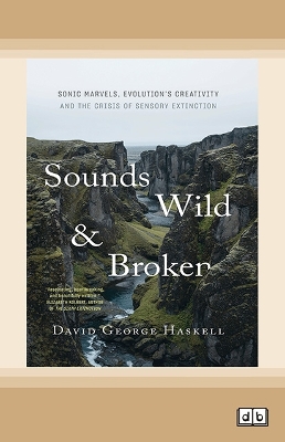 Sounds Wild and Broken: Sonic Marvels, Evolution's Creativity and the Crisis of Sensory Extinction by David George Haskell