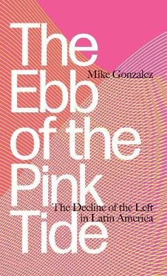 The Ebb of the Pink Tide: The Decline of the Left in Latin America by Mike Gonzalez