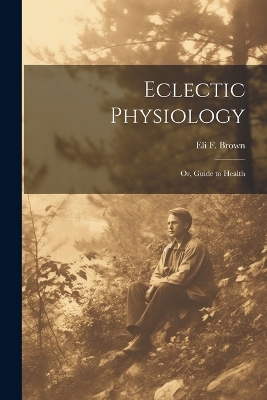 Eclectic Physiology: Or, Guide to Health book