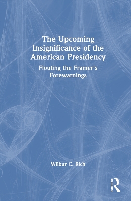 The Upcoming Insignificance of the American Presidency: Flouting the Framer's Forewarnings book