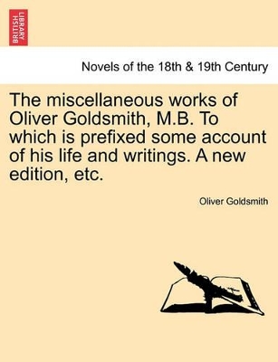 The Miscellaneous Works of Oliver Goldsmith, M.B. to Which Is Prefixed Some Account of His Life and Writings. a New Edition, Etc. book