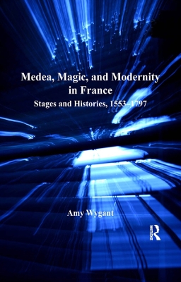 Medea, Magic, and Modernity in France: Stages and Histories, 1553–1797 by Amy Wygant