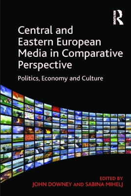 Central and Eastern European Media in Comparative Perspective: Politics, Economy and Culture by Sabina Mihelj