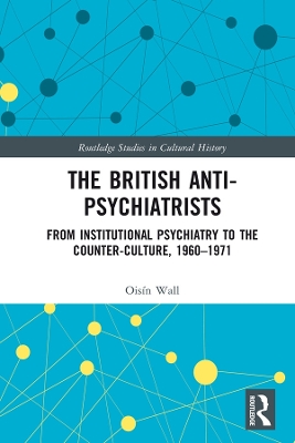 The British Anti-Psychiatrists: From Institutional Psychiatry to the Counter-Culture, 1960-1971 by Oisín Wall